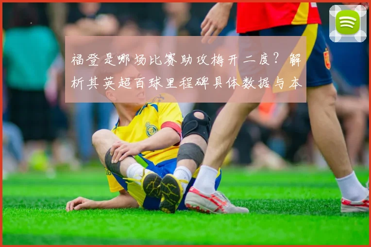 福登是哪场比赛助攻梅开二度？解析其英超百球里程碑具体数据与本赛季表现