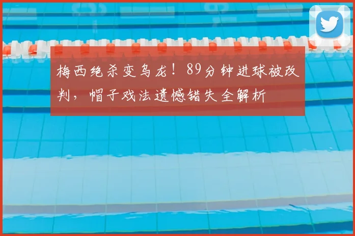 梅西绝杀变乌龙!89分钟进球被改判,帽子戏法遗憾错失全解析