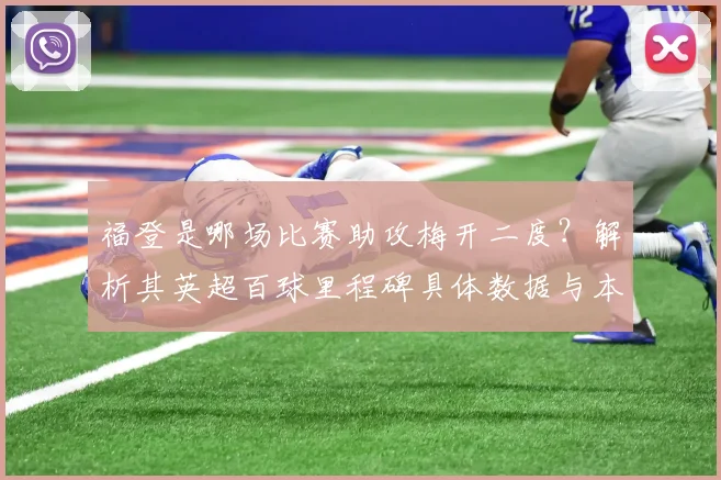 福登是哪场比赛助攻梅开二度？解析其英超百球里程碑具体数据与本赛季表现