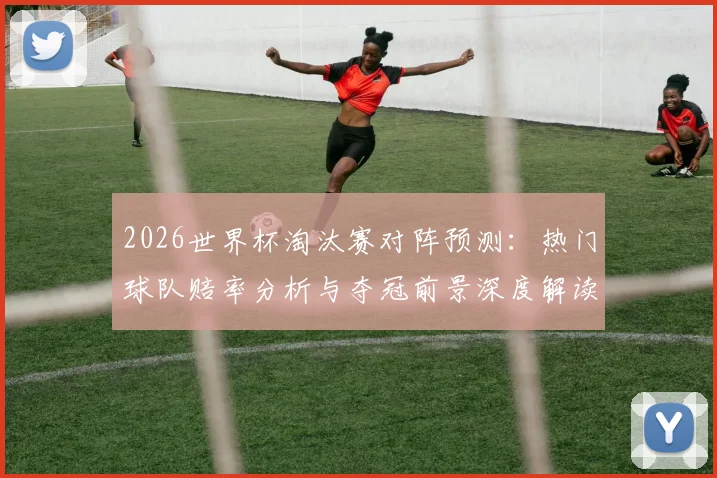 2026世界杯淘汰赛对阵预测：热门球队赔率分析与夺冠前景深度解读