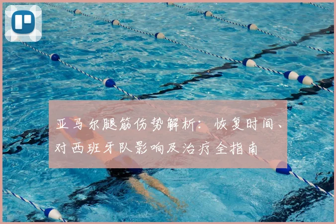 亚马尔腿筋伤势解析:恢复时间、对西班牙队影响及治疗全指南