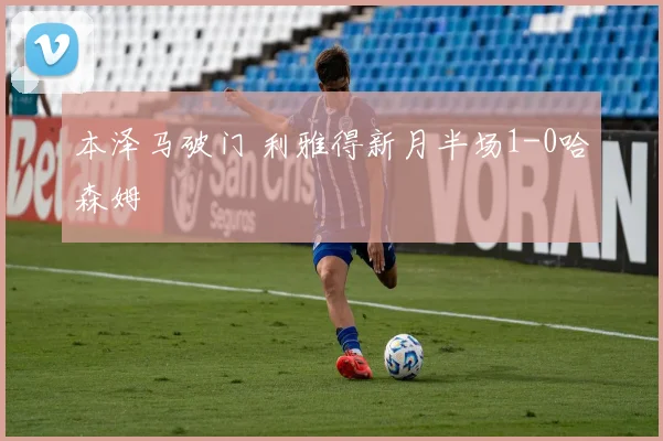 本泽马破门 利雅得新月半场1-0哈森姆