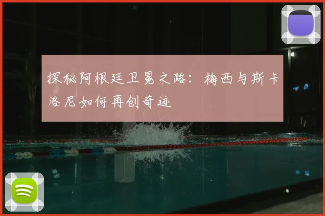 探秘阿根廷卫冕之路:梅西与斯卡洛尼如何再创奇迹