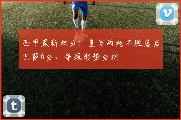 西甲最新积分:皇马两轮不胜落后巴萨6分,争冠形势分析