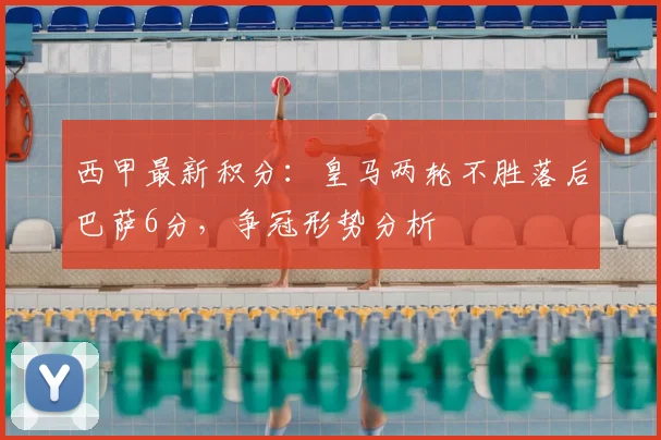 西甲最新积分：皇马两轮不胜落后巴萨6分，争冠形势分析
