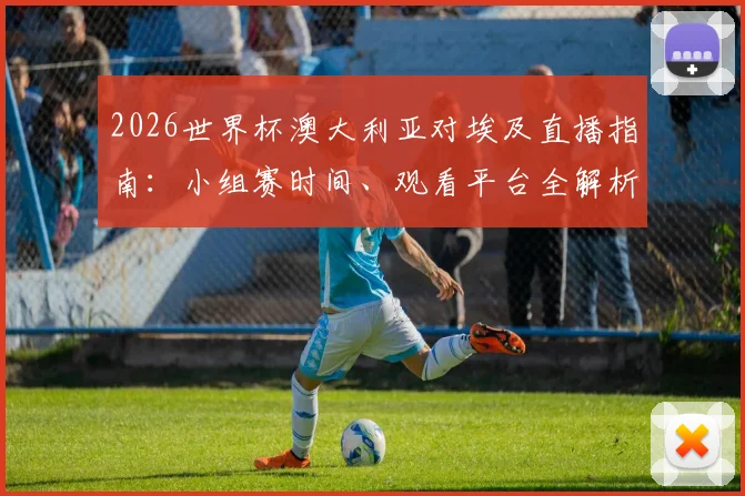 2026世界杯澳大利亚对埃及直播指南：小组赛时间、观看平台全解析
