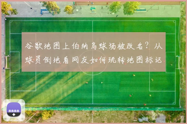 谷歌地图上伯纳乌球场被改名?从球员倒地看网友如何玩转地图标记