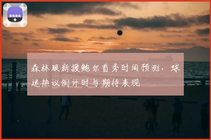 森林狼新援鲍尔首秀时间预测,球迷热议倒计时与期待表现