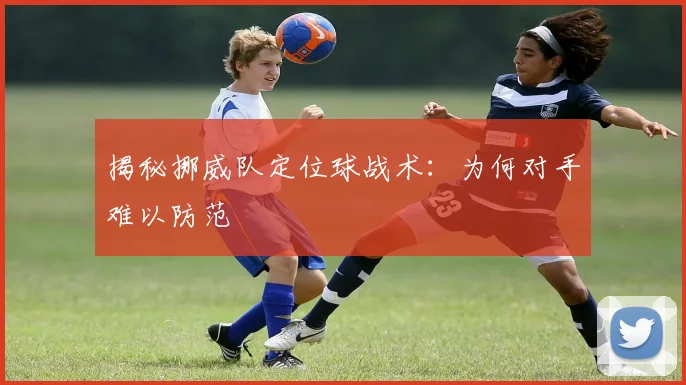 揭秘挪威队定位球战术:为何对手难以防范