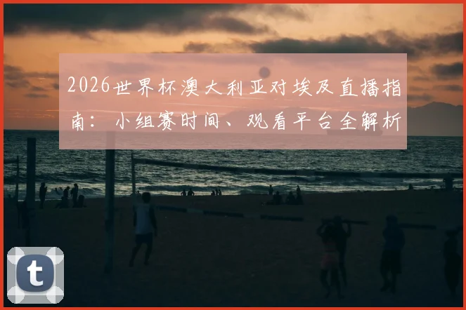 2026世界杯澳大利亚对埃及直播指南:小组赛时间、观看平台全解析