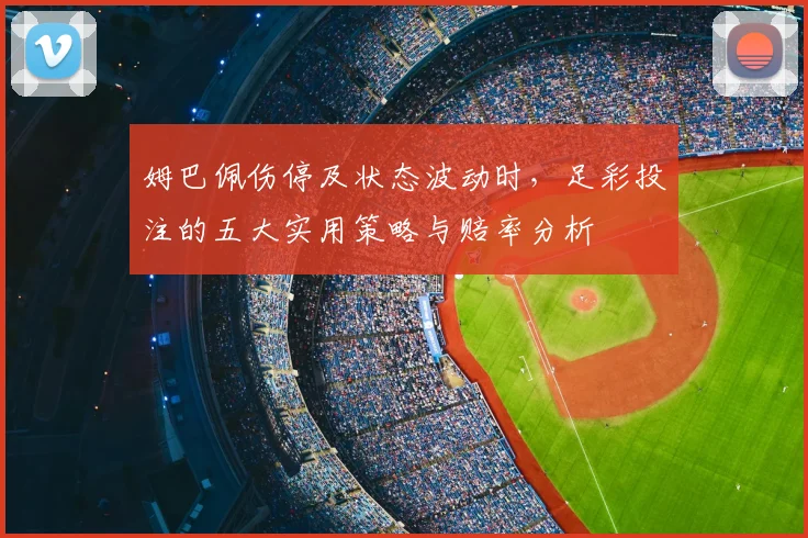 姆巴佩伤停及状态波动时,足彩投注的五大实用策略与赔率分析