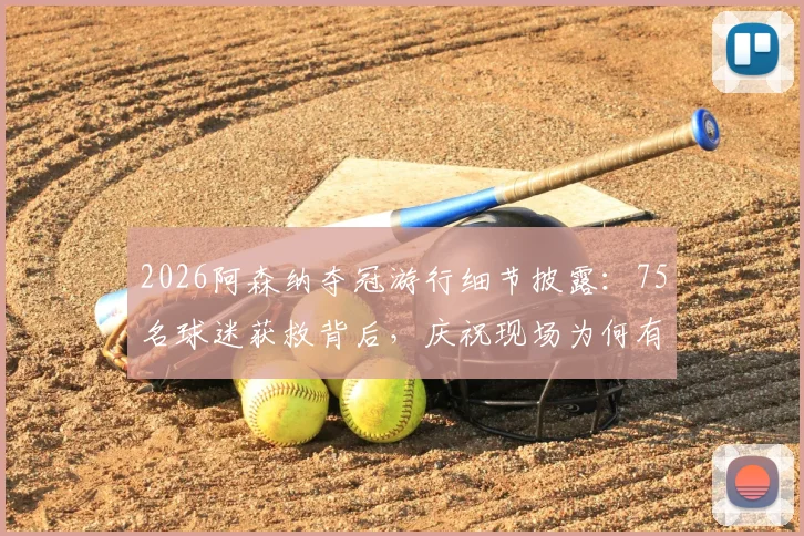 2026阿森纳夺冠游行细节披露：75名球迷获救背后，庆祝现场为何有16人被捕？