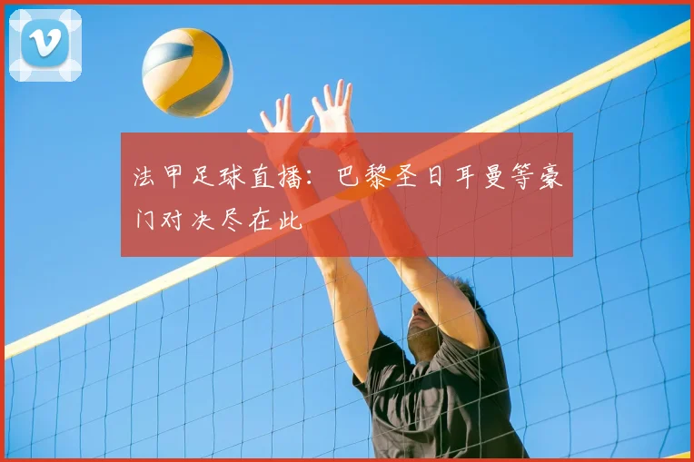 法甲足球直播:巴黎圣日耳曼等豪门对决尽在此