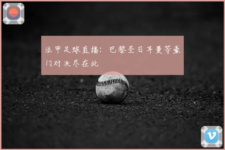 法甲足球直播:巴黎圣日耳曼等豪门对决尽在此