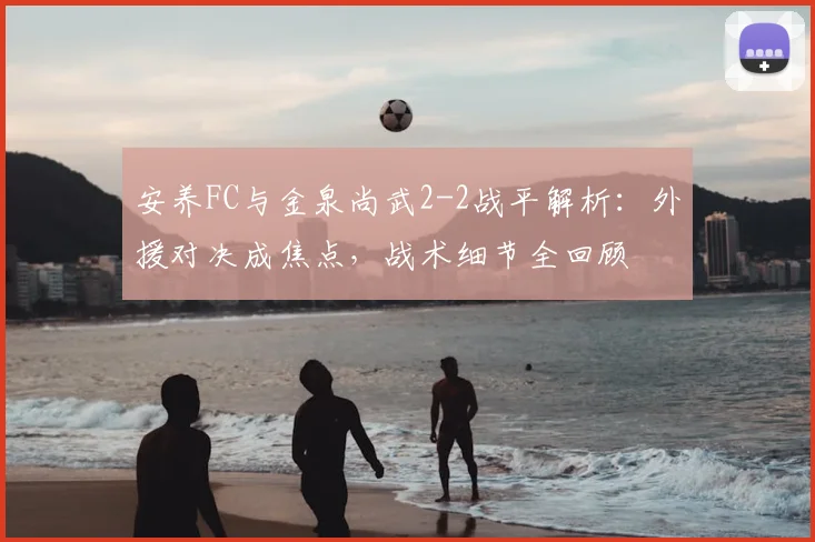 安养FC与金泉尚武2-2战平解析:外援对决成焦点,战术细节全回顾