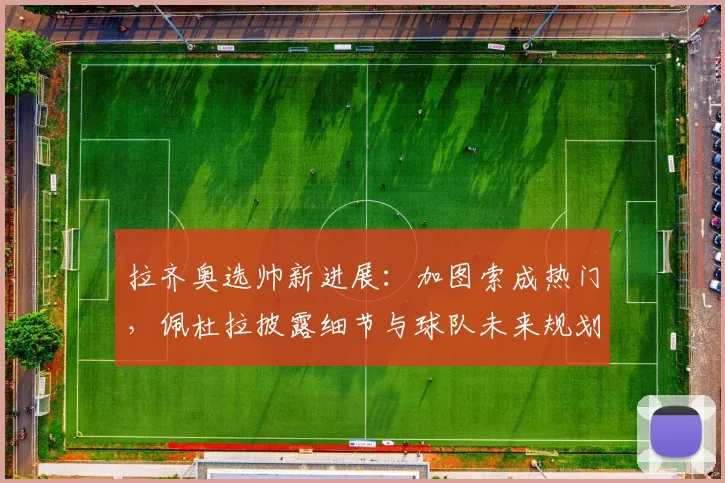 拉齐奥选帅新进展:加图索成热门,佩杜拉披露细节与球队未来规划