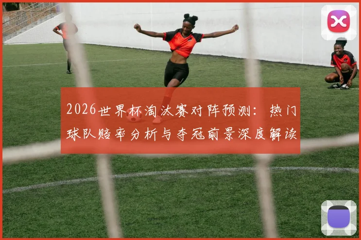 2026世界杯淘汰赛对阵预测:热门球队赔率分析与夺冠前景深度解读