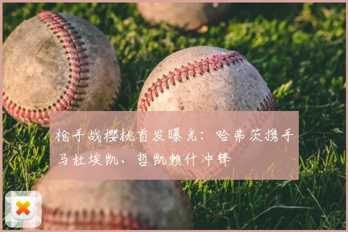 枪手战樱桃首发曝光:哈弗茨携手马杜埃凯、哲凯赖什冲锋